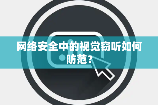网络安全中的视觉窃听如何防范？