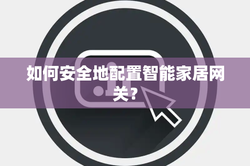 如何安全地配置智能家居网关？