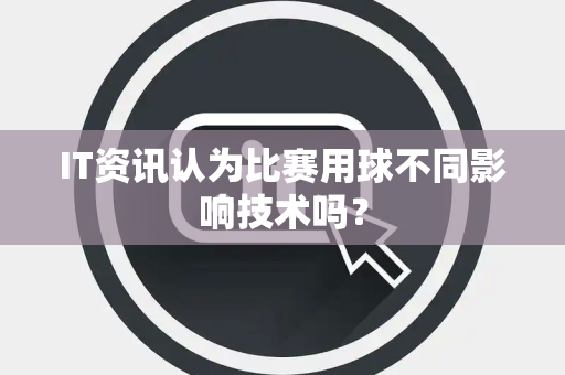 IT资讯认为比赛用球不同影响技术吗？