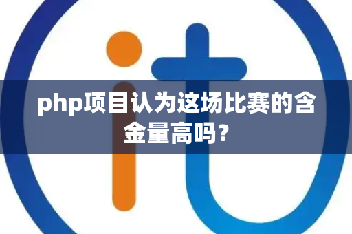 php项目认为这场比赛的含金量高吗？