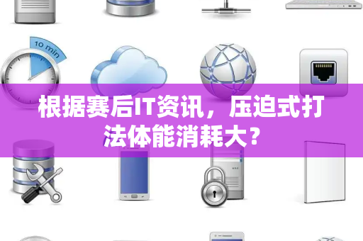 根据赛后IT资讯，压迫式打法体能消耗大？