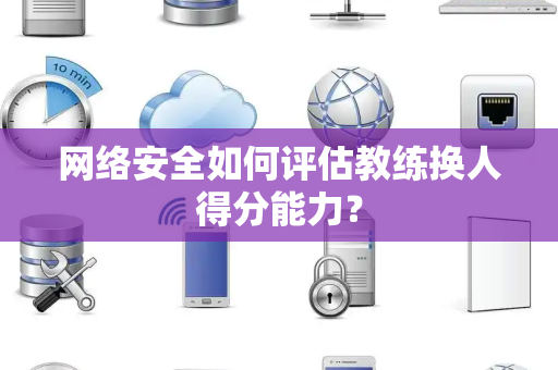 网络安全如何评估教练换人得分能力？