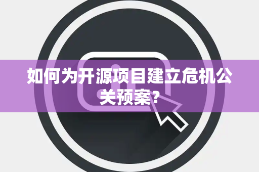如何为开源项目建立危机公关预案？