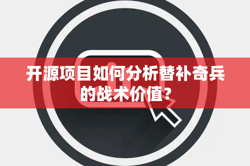开源项目如何分析替补奇兵的战术价值？