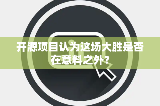 开源项目认为这场大胜是否在意料之外？
