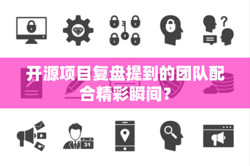 开源项目复盘提到的团队配合精彩瞬间？