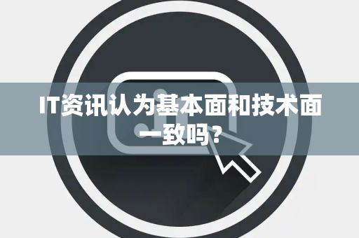 IT资讯认为基本面和技术面一致吗？