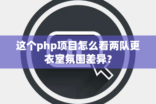 这个php项目怎么看两队更衣室氛围差异？