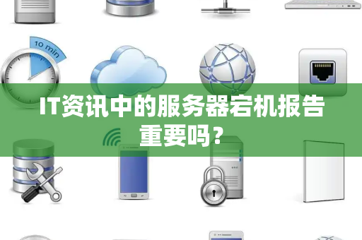 IT资讯中的服务器宕机报告重要吗？