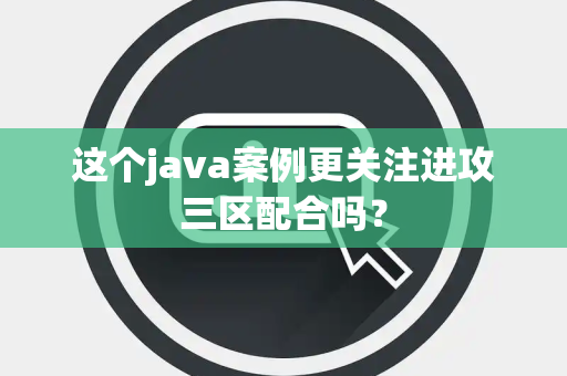 这个java案例更关注进攻三区配合吗？
