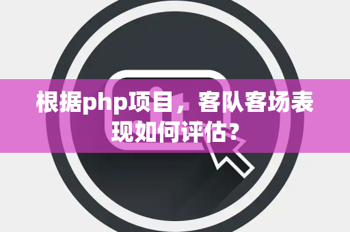 根据php项目，客队客场表现如何评估？