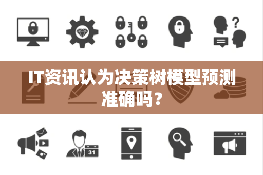 IT资讯认为决策树模型预测准确吗？