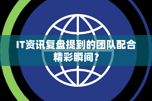 IT资讯复盘提到的团队配合精彩瞬间？