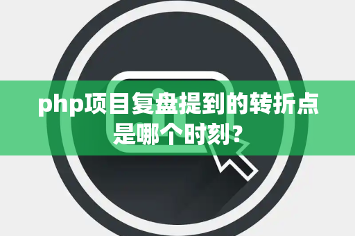 php项目复盘提到的转折点是哪个时刻？