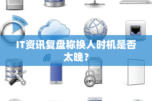 IT资讯复盘称换人时机是否太晚？