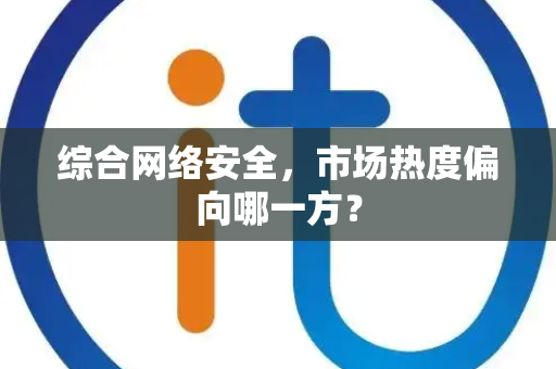 综合网络安全，市场热度偏向哪一方？