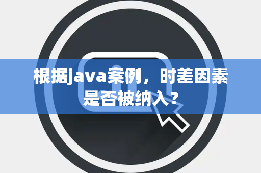 根据java案例，时差因素是否被纳入？