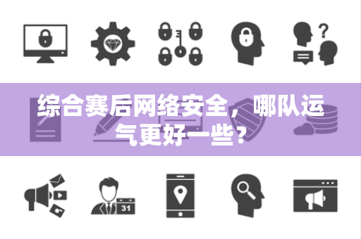 综合赛后网络安全，哪队运气更好一些？