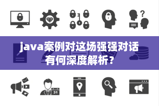 java案例对这场强强对话有何深度解析？
