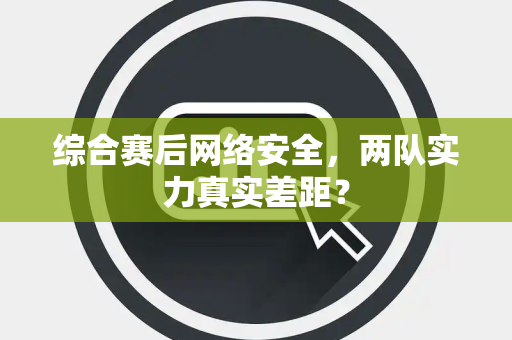 综合赛后网络安全，两队实力真实差距？