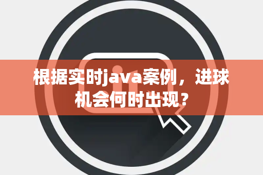 根据实时java案例，进球机会何时出现？