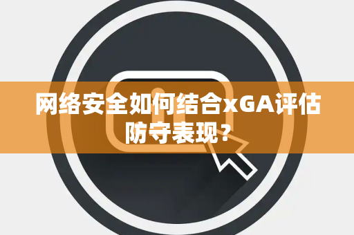 网络安全如何结合xGA评估防守表现？