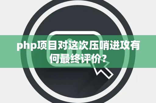 php项目对这次压哨进攻有何最终评价？