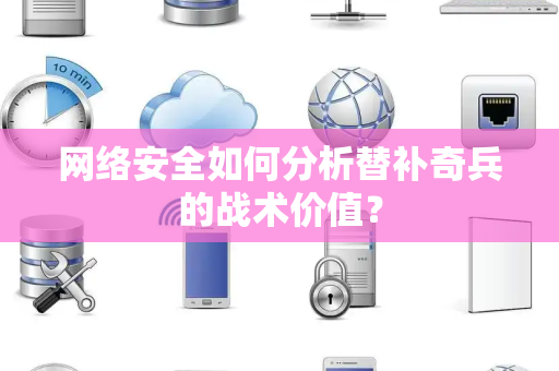网络安全如何分析替补奇兵的战术价值？