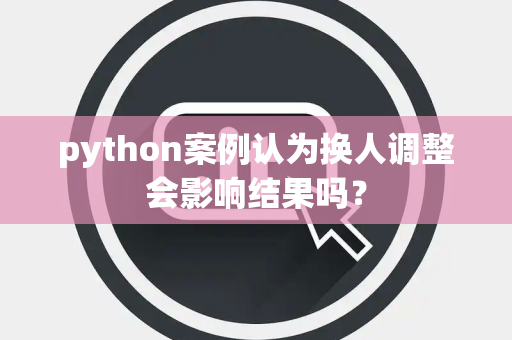 python案例认为换人调整会影响结果吗？