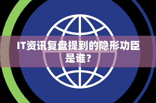 IT资讯复盘提到的隐形功臣是谁？