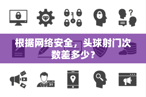 根据网络安全，头球射门次数差多少？