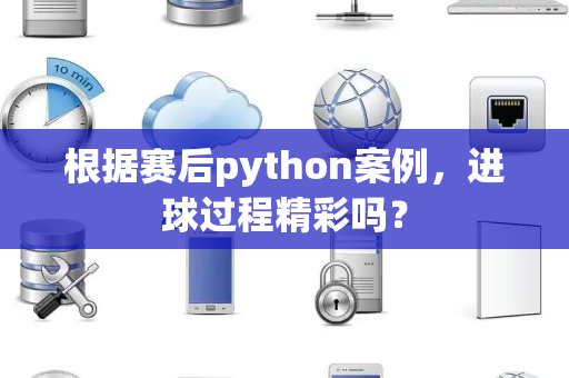 根据赛后python案例，进球过程精彩吗？