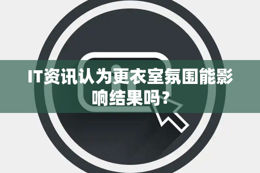 IT资讯认为更衣室氛围能影响结果吗？