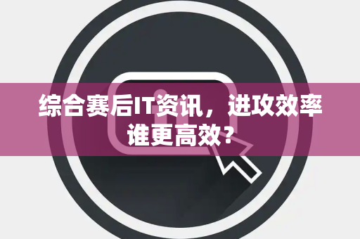 综合赛后IT资讯，进攻效率谁更高效？