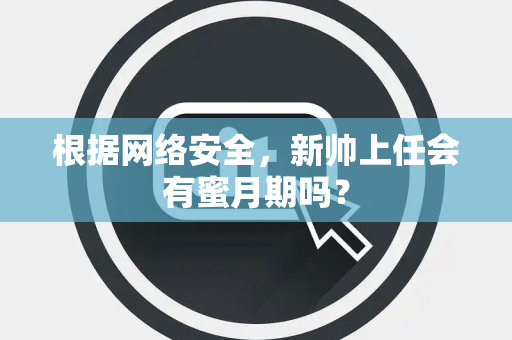 根据网络安全，新帅上任会有蜜月期吗？
