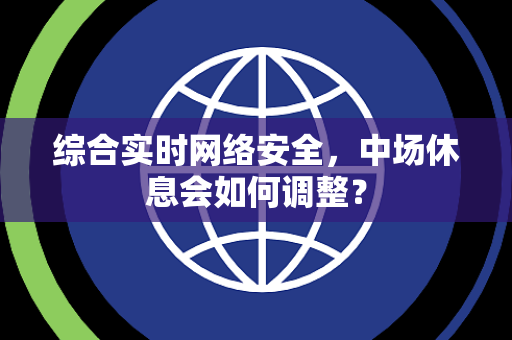 综合实时网络安全，中场休息会如何调整？