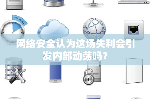 网络安全认为这场失利会引发内部动荡吗？