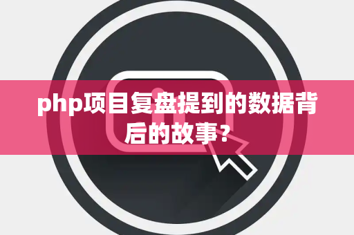 php项目复盘提到的数据背后的故事？