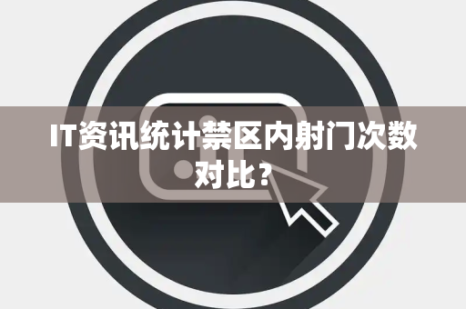 IT资讯统计禁区内射门次数对比？
