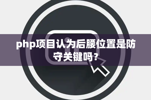 php项目认为后腰位置是防守关键吗？