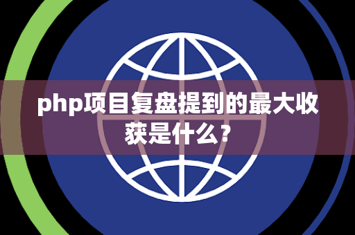 php项目复盘提到的最大收获是什么？