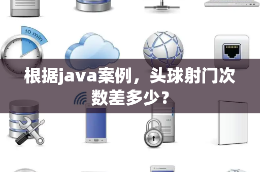 根据java案例，头球射门次数差多少？