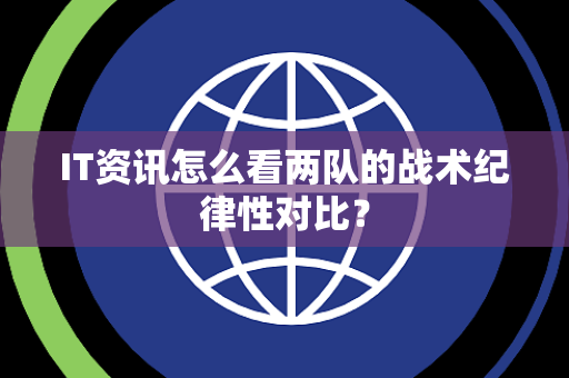 IT资讯怎么看两队的战术纪律性对比？