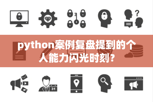 python案例复盘提到的个人能力闪光时刻？