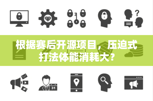 根据赛后开源项目，压迫式打法体能消耗大？