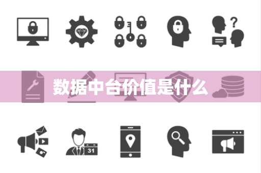 数据中台价值是什么 数据中台价值是什么