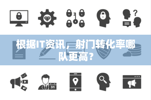 根据IT资讯，射门转化率哪队更高？