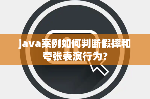java案例如何判断假摔和夸张表演行为？