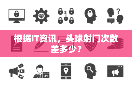 根据IT资讯，头球射门次数差多少？