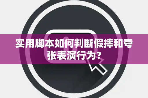 实用脚本如何判断假摔和夸张表演行为？